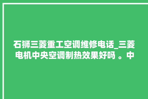 石狮三菱重工空调维修电话_三菱电机中央空调制热效果好吗 。中央空调