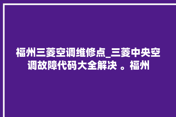 福州三菱空调维修点_三菱中央空调故障代码大全解决 。福州