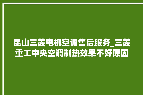 昆山三菱电机空调售后服务_三菱重工中央空调制热效果不好原因 。昆山