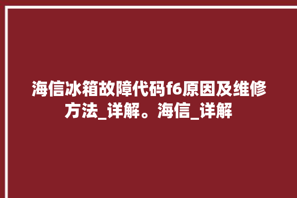 海信冰箱故障代码f6原因及维修方法_详解。海信_详解