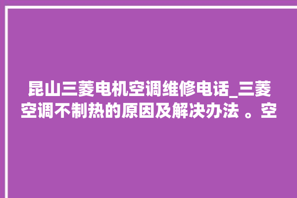 昆山三菱电机空调维修电话_三菱空调不制热的原因及解决办法 。空调