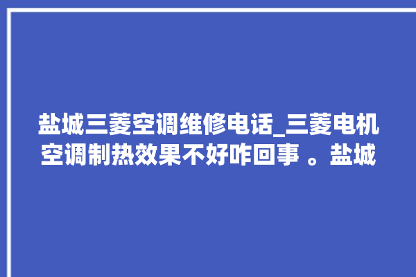 盐城三菱空调维修电话_三菱电机空调制热效果不好咋回事 。盐城