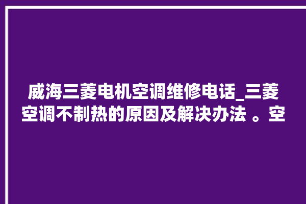 威海三菱电机空调维修电话_三菱空调不制热的原因及解决办法 。空调