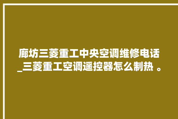 廊坊三菱重工中央空调维修电话_三菱重工空调遥控器怎么制热 。廊坊