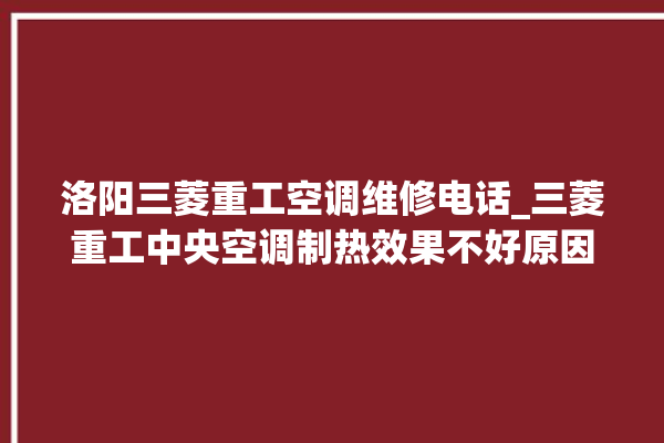 洛阳三菱重工空调维修电话_三菱重工中央空调制热效果不好原因 。三菱重工