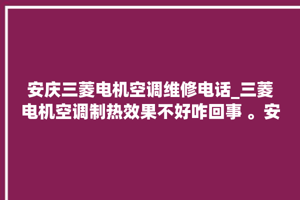 安庆三菱电机空调维修电话_三菱电机空调制热效果不好咋回事 。安庆