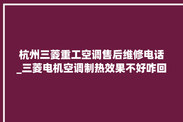 杭州三菱重工空调售后维修电话_三菱电机空调制热效果不好咋回事 。空调