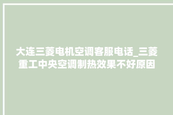 大连三菱电机空调客服电话_三菱重工中央空调制热效果不好原因 。大连