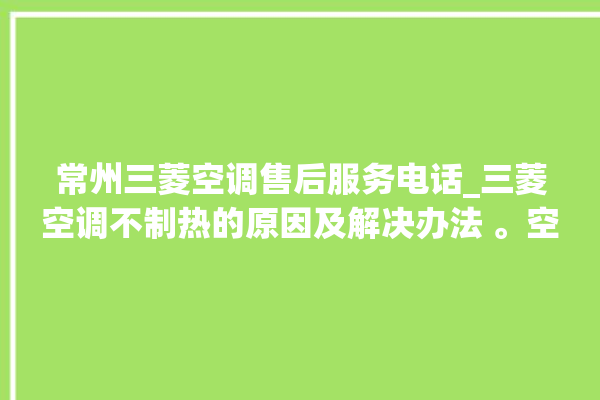 常州三菱空调售后服务电话_三菱空调不制热的原因及解决办法 。空调