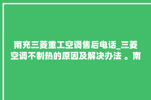 南充三菱重工空调售后电话_三菱空调不制热的原因及解决办法 。南充