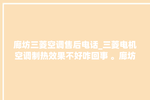 廊坊三菱空调售后电话_三菱电机空调制热效果不好咋回事 。廊坊