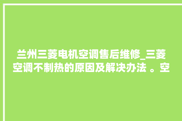 兰州三菱电机空调售后维修_三菱空调不制热的原因及解决办法 。空调