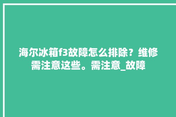 海尔冰箱f3故障怎么排除？维修需注意这些。需注意_故障