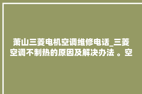 萧山三菱电机空调维修电话_三菱空调不制热的原因及解决办法 。空调