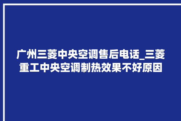 广州三菱中央空调售后电话_三菱重工中央空调制热效果不好原因 。中央空调