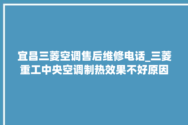 宜昌三菱空调售后维修电话_三菱重工中央空调制热效果不好原因 。宜昌