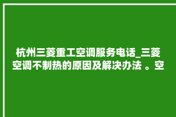 杭州三菱重工空调服务电话_三菱空调不制热的原因及解决办法 。空调