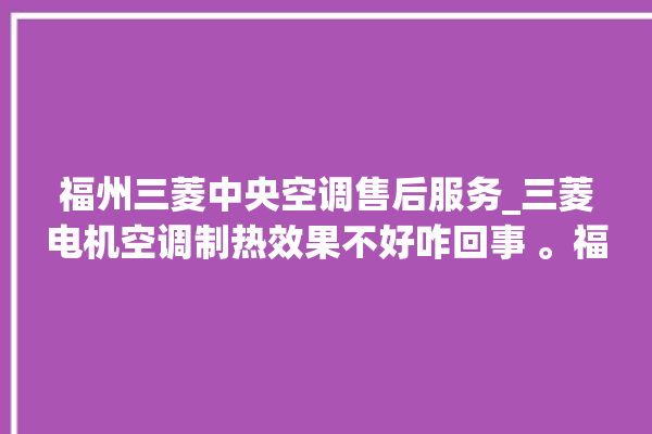 福州三菱中央空调售后服务_三菱电机空调制热效果不好咋回事 。福州