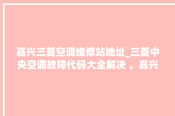 嘉兴三菱空调维修站地址_三菱中央空调故障代码大全解决 。嘉兴