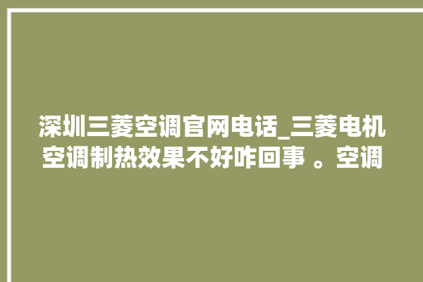 深圳三菱空调官网电话_三菱电机空调制热效果不好咋回事 。空调