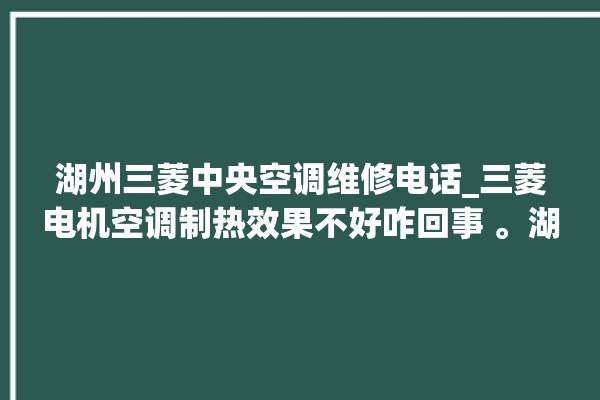 湖州三菱中央空调维修电话_三菱电机空调制热效果不好咋回事 。湖州