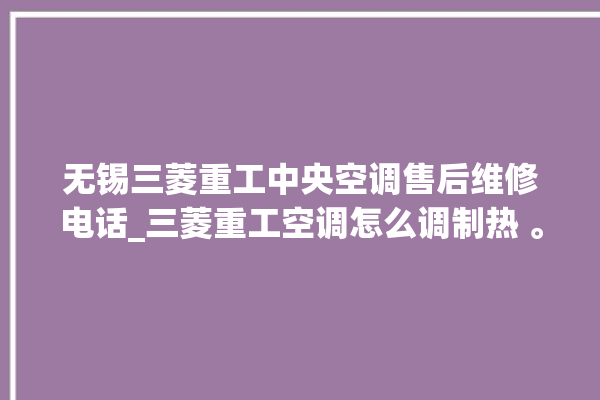 无锡三菱重工中央空调售后维修电话_三菱重工空调怎么调制热 。三菱重工