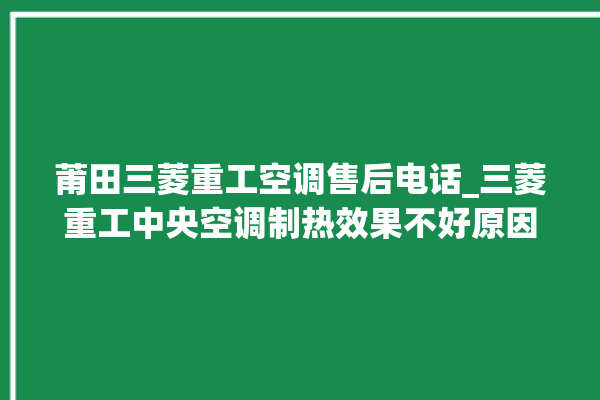 莆田三菱重工空调售后电话_三菱重工中央空调制热效果不好原因 。莆田