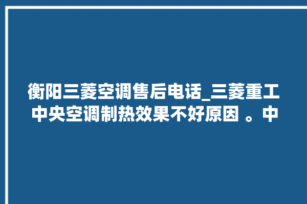 衡阳三菱空调售后电话_三菱重工中央空调制热效果不好原因 。中央空调