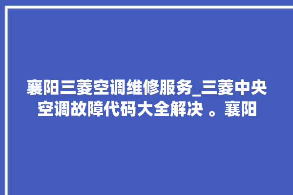 襄阳三菱空调维修服务_三菱中央空调故障代码大全解决 。襄阳