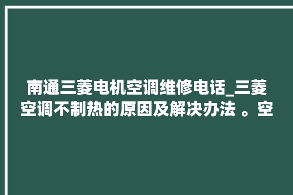 南通三菱电机空调维修电话_三菱空调不制热的原因及解决办法 。空调