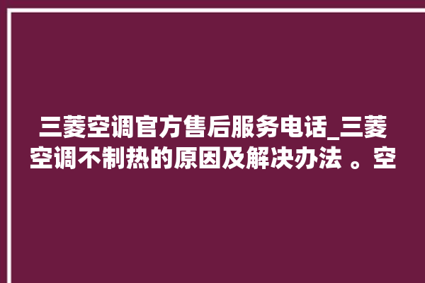 三菱空调官方售后服务电话_三菱空调不制热的原因及解决办法 。空调