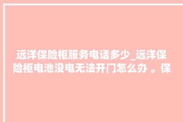 远洋保险柜服务电话多少_远洋保险柜电池没电无法开门怎么办 。保险柜