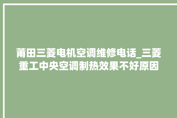 莆田三菱电机空调维修电话_三菱重工中央空调制热效果不好原因 。莆田