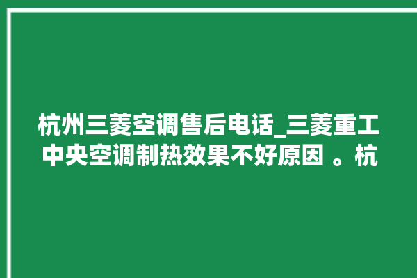 杭州三菱空调售后电话_三菱重工中央空调制热效果不好原因 。杭州