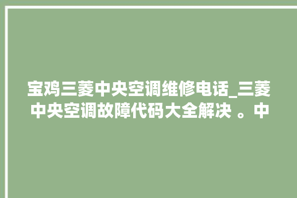 宝鸡三菱中央空调维修电话_三菱中央空调故障代码大全解决 。中央空调