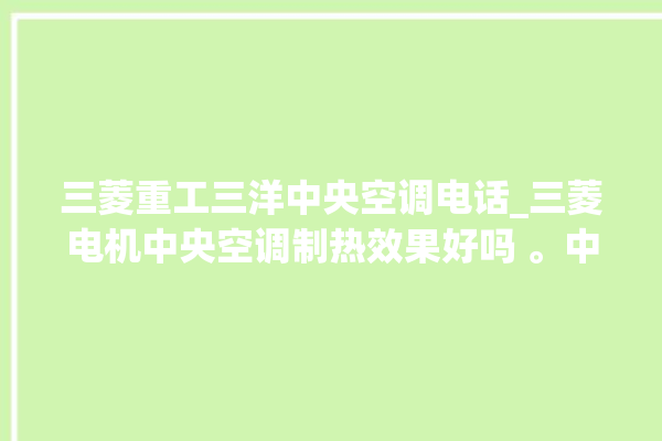 三菱重工三洋中央空调电话_三菱电机中央空调制热效果好吗 。中央空调