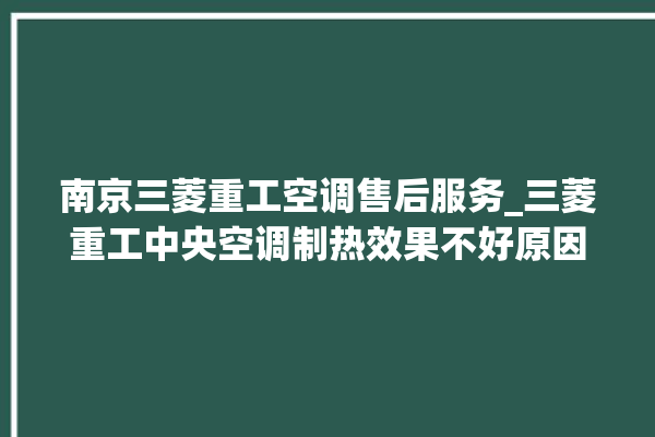 南京三菱重工空调售后服务_三菱重工中央空调制热效果不好原因 。三菱重工