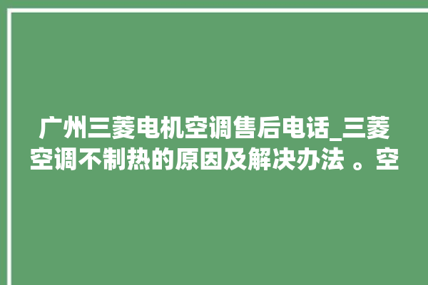 广州三菱电机空调售后电话_三菱空调不制热的原因及解决办法 。空调