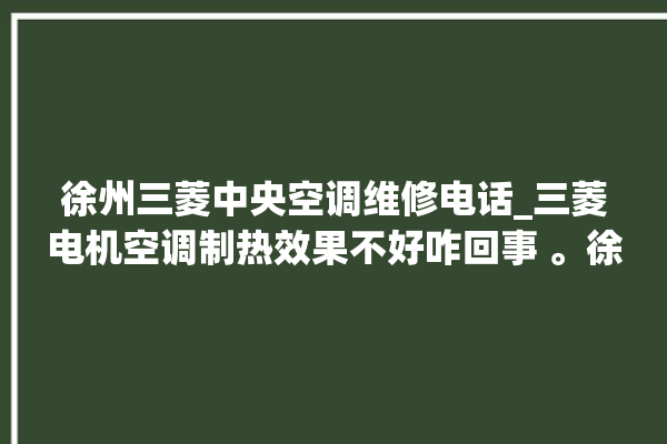 徐州三菱中央空调维修电话_三菱电机空调制热效果不好咋回事 。徐州