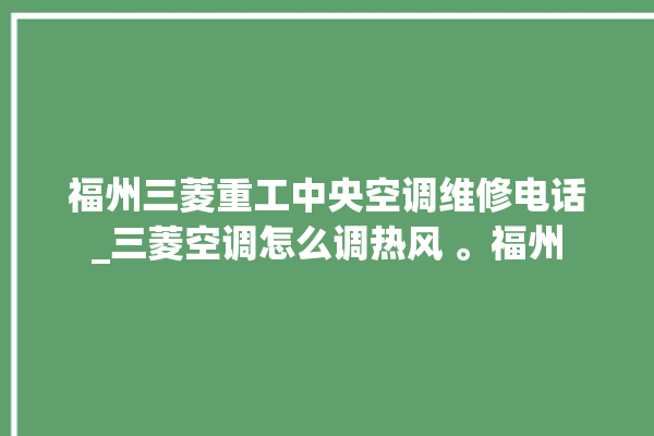 福州三菱重工中央空调维修电话_三菱空调怎么调热风 。福州