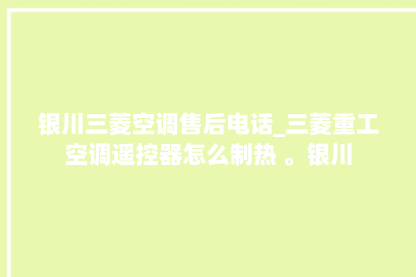 银川三菱空调售后电话_三菱重工空调遥控器怎么制热 。银川