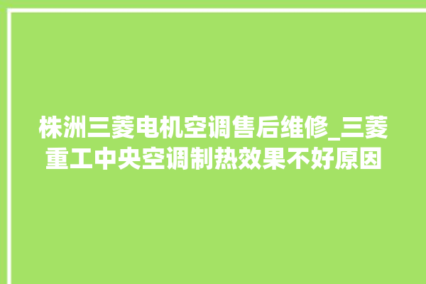 株洲三菱电机空调售后维修_三菱重工中央空调制热效果不好原因 。株洲