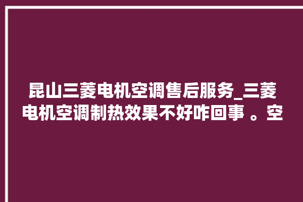 昆山三菱电机空调售后服务_三菱电机空调制热效果不好咋回事 。空调