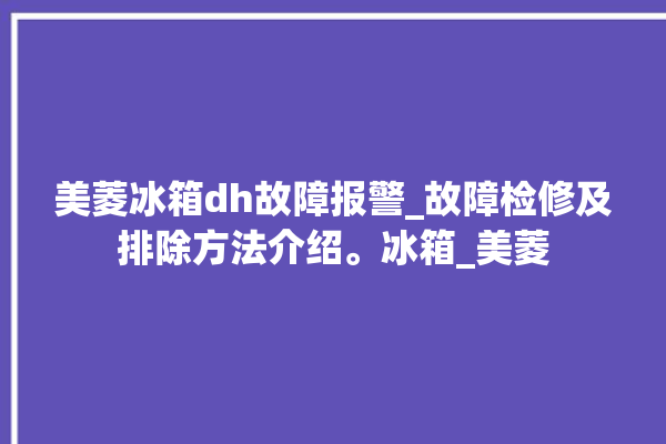 美菱冰箱dh故障报警_故障检修及排除方法介绍。冰箱_美菱