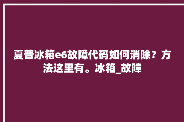 夏普冰箱e6故障代码如何消除？方法这里有。冰箱_故障