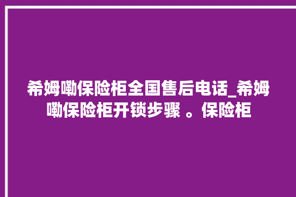 希姆嘞保险柜全国售后电话_希姆嘞保险柜开锁步骤 。保险柜