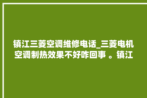 镇江三菱空调维修电话_三菱电机空调制热效果不好咋回事 。镇江