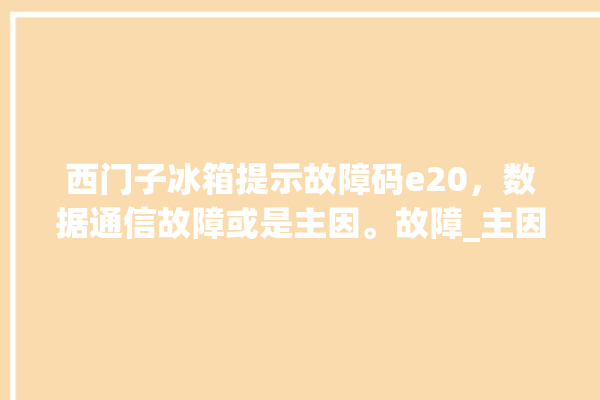 西门子冰箱提示故障码e20，数据通信故障或是主因。故障_主因