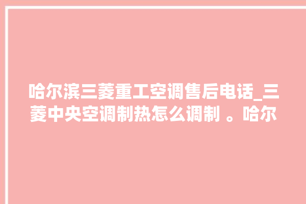 哈尔滨三菱重工空调售后电话_三菱中央空调制热怎么调制 。哈尔滨