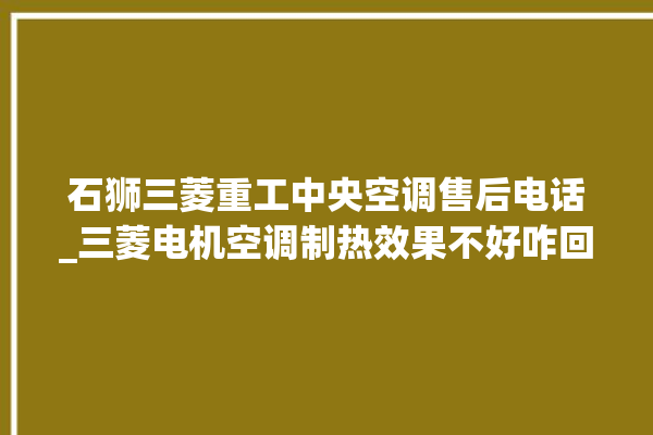 石狮三菱重工中央空调售后电话_三菱电机空调制热效果不好咋回事 。中央空调